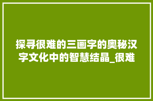 探寻很难的三画字的奥秘汉字文化中的智慧结晶_很难的三画字是什么意思 商业文案