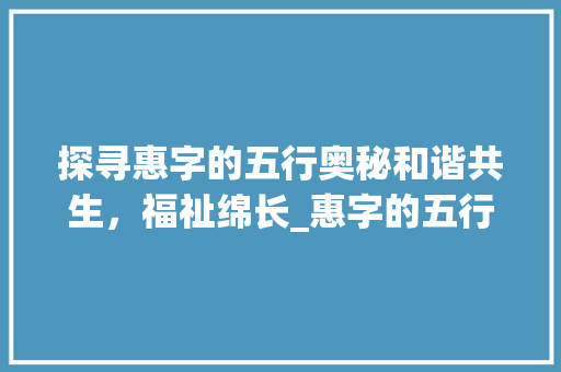 探寻惠字的五行奥秘和谐共生，福祉绵长_惠字的五行意思是啥