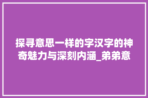 探寻意思一样的字汉字的神奇魅力与深刻内涵_弟弟意思一样的字怎么写