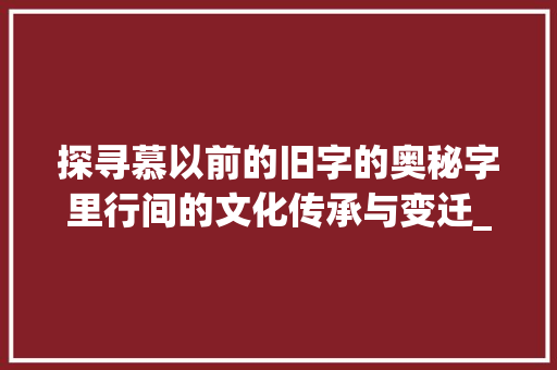 探寻慕以前的旧字的奥秘字里行间的文化传承与变迁_慕以前的旧字是什么意思