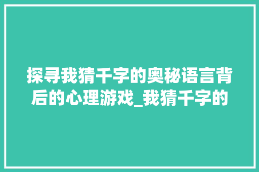 探寻我猜千字的奥秘语言背后的心理游戏_我猜千字的意思是什么