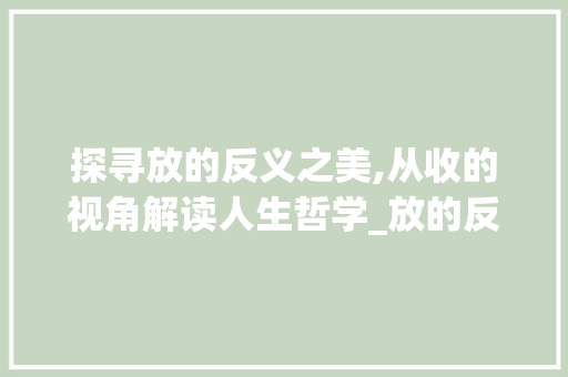 探寻放的反义之美,从收的视角解读人生哲学_放的反义字是什么意思