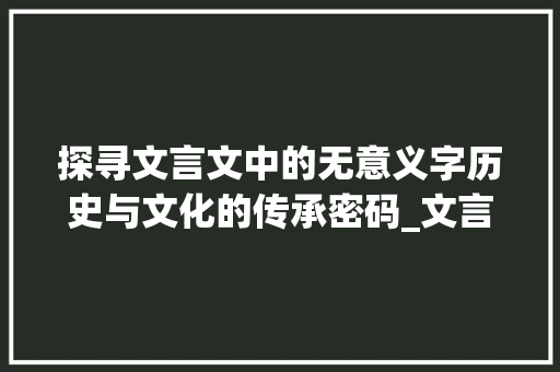 探寻文言文中的无意义字历史与文化的传承密码_文言文的没有意思的字