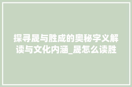 探寻晟与胜成的奥秘字义解读与文化内涵_晟怎么读胜成字的意思是