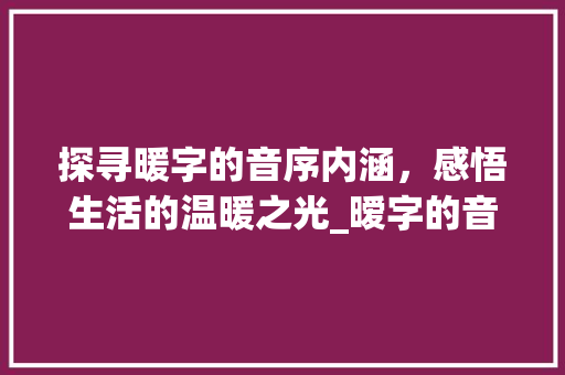 探寻暖字的音序内涵，感悟生活的温暖之光_暧字的音序是什么意思