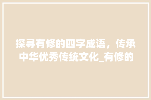 探寻有修的四字成语，传承中华优秀传统文化_有修的四字成语及意思 写作社区