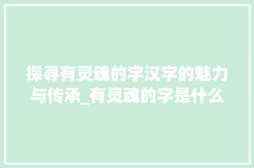 探寻有灵魂的字汉字的魅力与传承_有灵魂的字是什么意思