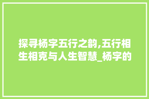 探寻杨字五行之韵,五行相生相克与人生智慧_杨字的五行意思是