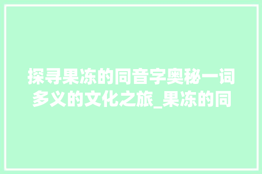 探寻果冻的同音字奥秘一词多义的文化之旅_果冻的同音字是什么意思