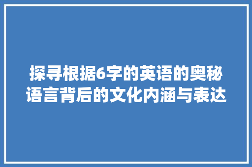 探寻根据6字的英语的奥秘语言背后的文化内涵与表达方法_6字的英语是什么意思啊