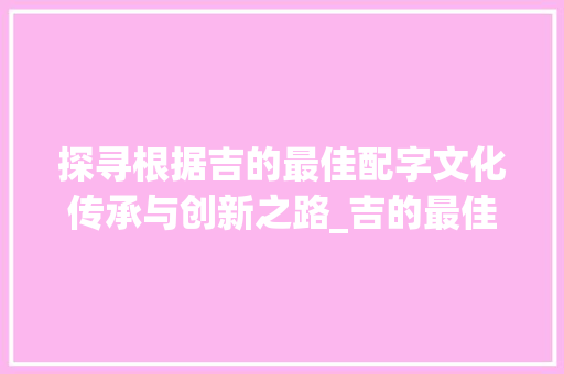 探寻根据吉的最佳配字文化传承与创新之路_吉的最佳配字是什么意思
