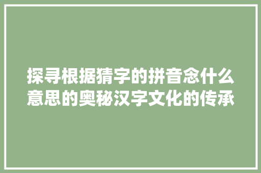 探寻根据猜字的拼音念什么意思的奥秘汉字文化的传承与创新_猜字的拼音念什么意思啊