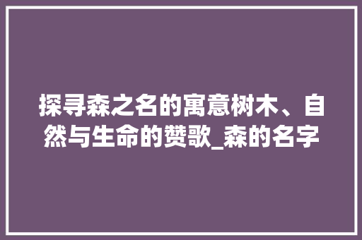 探寻森之名的寓意树木、自然与生命的赞歌_森的名字意思是什么字啊
