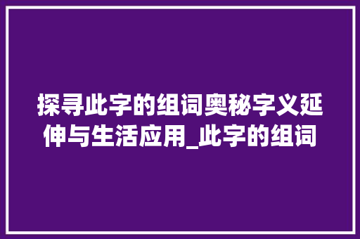 探寻此字的组词奥秘字义延伸与生活应用_此字的组词是什么意思啊