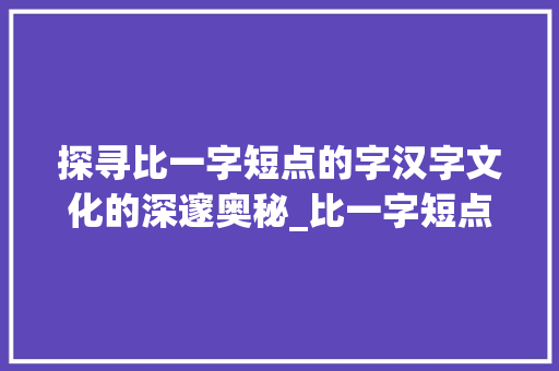 探寻比一字短点的字汉字文化的深邃奥秘_比一字短点的字是什么意思