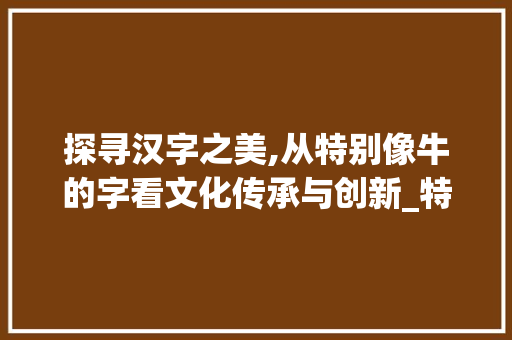 探寻汉字之美,从特别像牛的字看文化传承与创新_特别像牛的字念什么意思