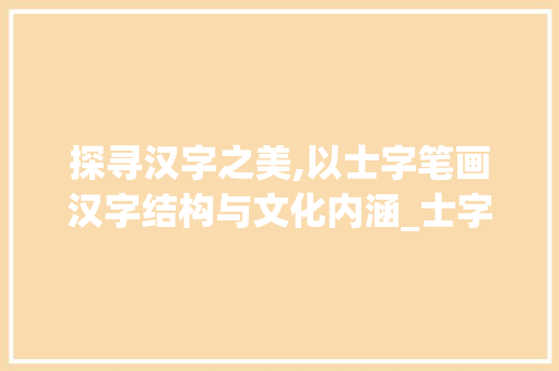 探寻汉字之美,以士字笔画汉字结构与文化内涵_士字笔画是多少笔的意思