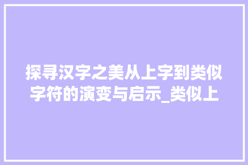 探寻汉字之美从上字到类似字符的演变与启示_类似上字的字符是什么意思