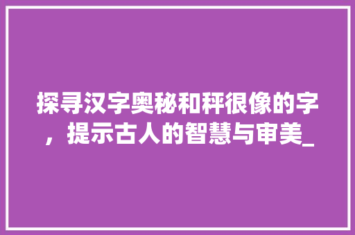 探寻汉字奥秘和秤很像的字，提示古人的智慧与审美_和秤很像的字是什么意思