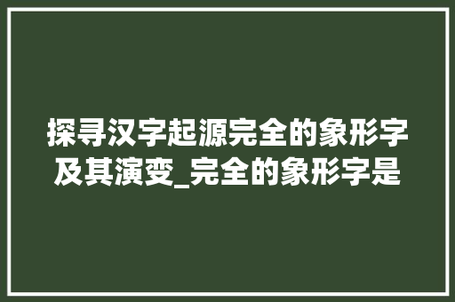 探寻汉字起源完全的象形字及其演变_完全的象形字是什么意思
