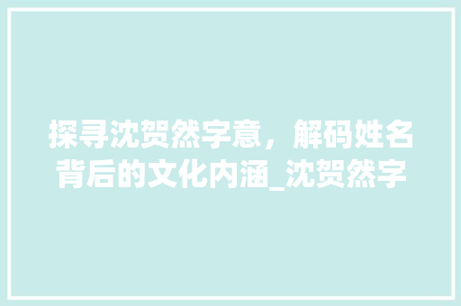 探寻沈贺然字意，解码姓名背后的文化内涵_沈贺然字在名字中的意思