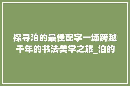 探寻泊的最佳配字一场跨越千年的书法美学之旅_泊的最佳配字是什么意思