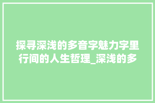 探寻深浅的多音字魅力字里行间的人生哲理_深浅的多音字是什么意思