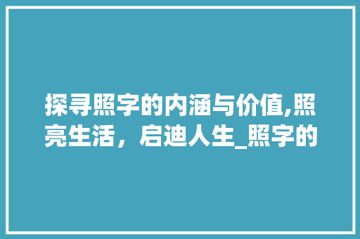 探寻照字的内涵与价值,照亮生活，启迪人生_照字的含义和意思是什么