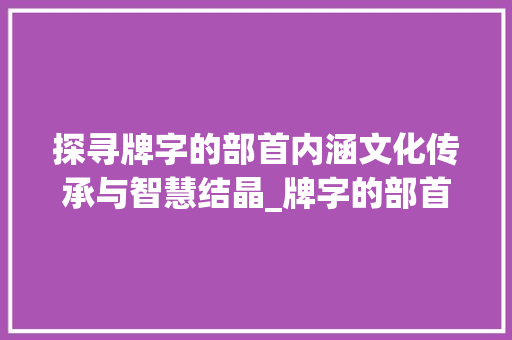 探寻牌字的部首内涵文化传承与智慧结晶_牌字的部首是什么意思