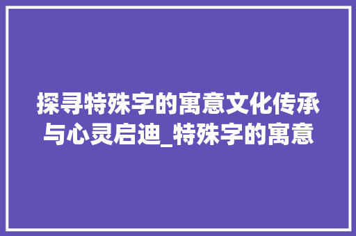 探寻特殊字的寓意文化传承与心灵启迪_特殊字的寓意是什么意思