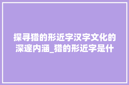 探寻猎的形近字汉字文化的深邃内涵_猎的形近字是什么意思