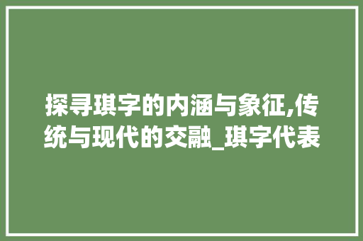 探寻琪字的内涵与象征,传统与现代的交融_琪字代表的是什么意思啊