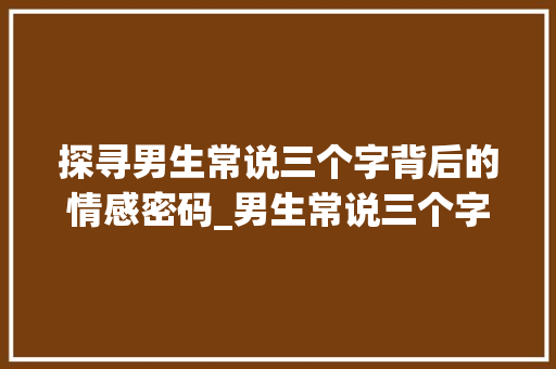 探寻男生常说三个字背后的情感密码_男生常说三个字的意思