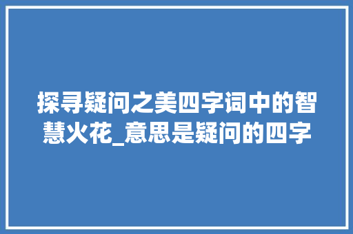 探寻疑问之美四字词中的智慧火花_意思是疑问的四字词 范文赏析