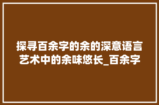 探寻百余字的余的深意语言艺术中的余味悠长_百余字的余的意思是什么