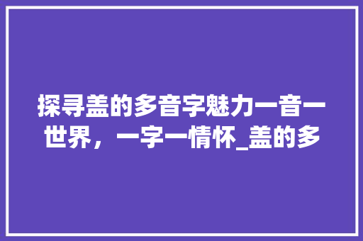探寻盖的多音字魅力一音一世界，一字一情怀_盖的多音字是什么意思