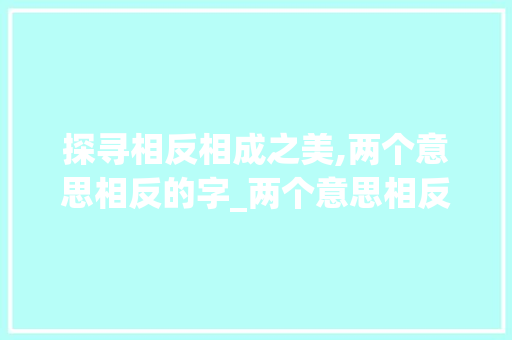 探寻相反相成之美,两个意思相反的字_两个意思相反的字有哪些 简历模板