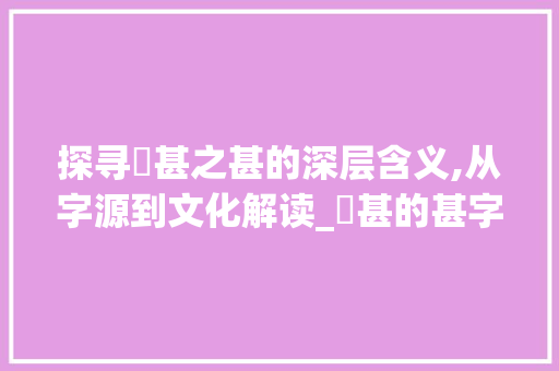 探寻瞋甚之甚的深层含义,从字源到文化解读_瞋甚的甚字是什么意思