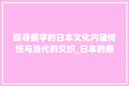 探寻祭字的日本文化内涵传统与当代的交织_日本的祭字是什么意思是
