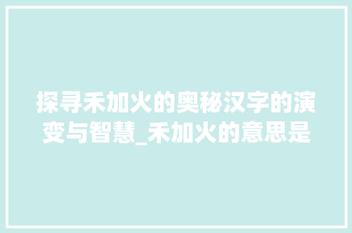 探寻禾加火的奥秘汉字的演变与智慧_禾加火的意思是什么字啊