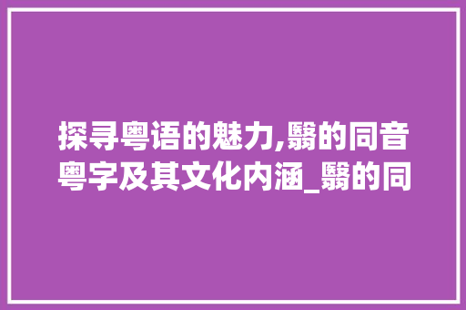 探寻粤语的魅力,翳的同音粤字及其文化内涵_翳的同音粤字是什么意思
