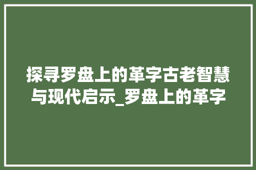 探寻罗盘上的革字古老智慧与现代启示_罗盘上的革字是什么意思