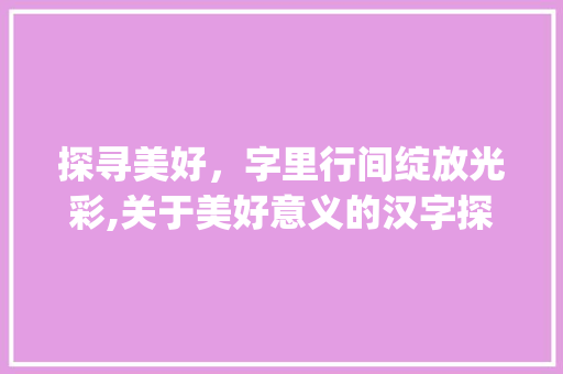 探寻美好，字里行间绽放光彩,关于美好意义的汉字探索_有美好意思的字有哪些