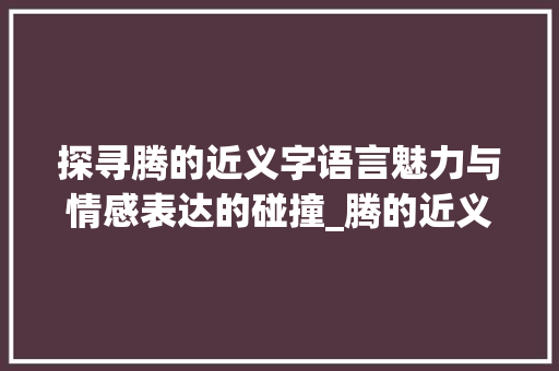 探寻腾的近义字语言魅力与情感表达的碰撞_腾的近义字是什么意思