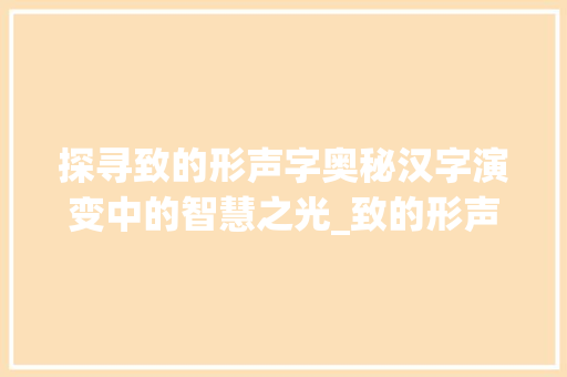 探寻致的形声字奥秘汉字演变中的智慧之光_致的形声字是什么意思 写作技巧
