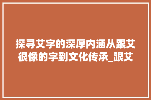 探寻艾字的深厚内涵从跟艾很像的字到文化传承_跟艾很像的字念什么意思