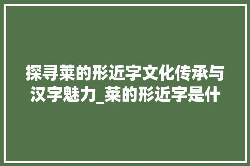 探寻莱的形近字文化传承与汉字魅力_莱的形近字是什么意思