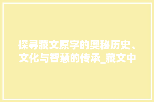 探寻藏文原字的奥秘历史、文化与智慧的传承_藏文中的原字是什么意思