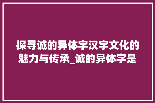 探寻诚的异体字汉字文化的魅力与传承_诚的异体字是什么意思