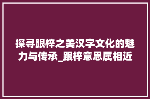 探寻跟梓之美汉字文化的魅力与传承_跟梓意思属相近的字